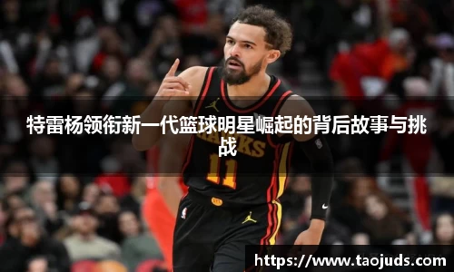 特雷杨领衔新一代篮球明星崛起的背后故事与挑战