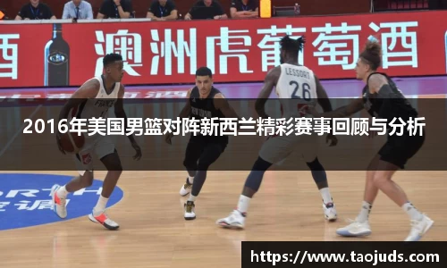 2016年美国男篮对阵新西兰精彩赛事回顾与分析