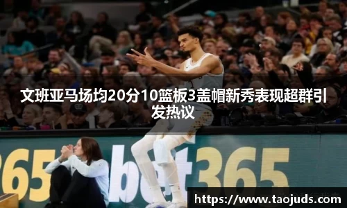 文班亚马场均20分10篮板3盖帽新秀表现超群引发热议