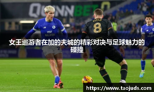 女王巡游者在加的夫城的精彩对决与足球魅力的碰撞