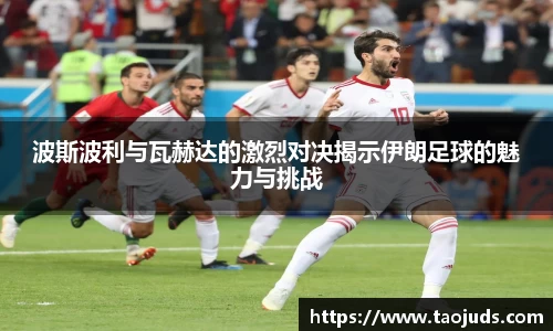 波斯波利与瓦赫达的激烈对决揭示伊朗足球的魅力与挑战