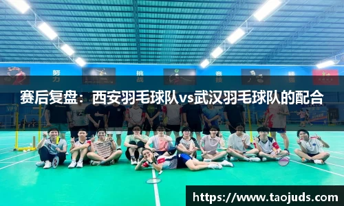 赛后复盘：西安羽毛球队vs武汉羽毛球队的配合